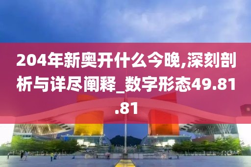 204年新奥开什么今晚,深刻剖析与详尽阐释_数字形态49.81.81