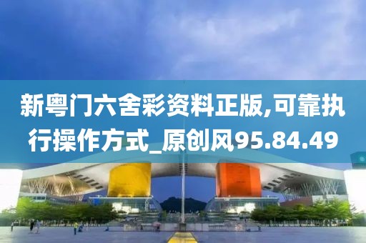 新粤门六舍彩资料正版,可靠执行操作方式_原创风95.84.49