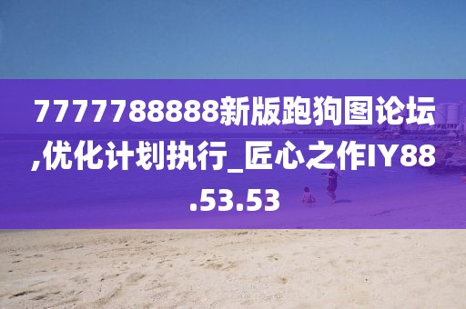 7777788888新版跑狗图论坛,优化计划执行_匠心之作IY88.53.53