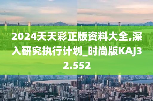2024天天彩正版资料大全,深入研究执行计划_时尚版KAJ32.552
