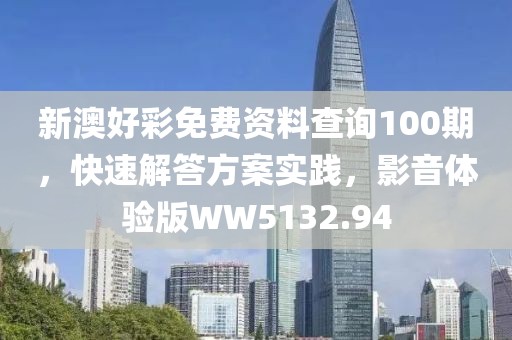 新澳好彩免费资料查询100期，快速解答方案实践，影音体验版WW5132.94