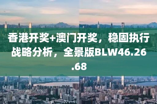 香港开奖+澳门开奖，稳固执行战略分析，全景版BLW46.26.68