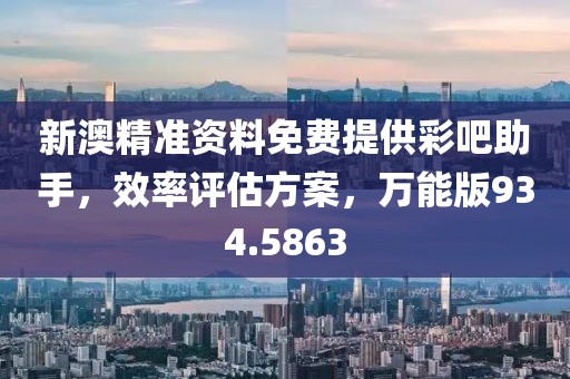 新澳精准资料免费提供彩吧助手，效率评估方案，万能版934.5863