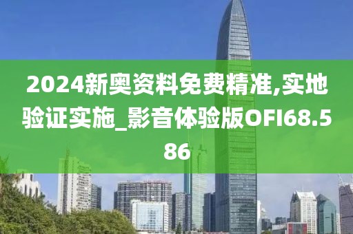2024新奥资料免费精准,实地验证实施_影音体验版OFI68.586
