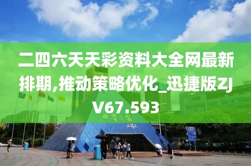 二四六天天彩资料大全网最新排期,推动策略优化_迅捷版ZJV67.593