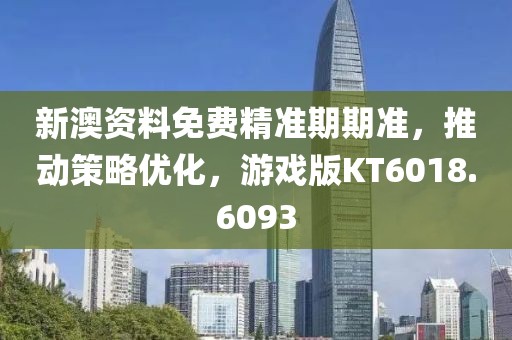 新澳资料免费精准期期准，推动策略优化，游戏版KT6018.6093
