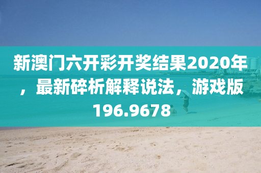 新澳门六开彩开奖结果2020年，最新碎析解释说法，游戏版196.9678