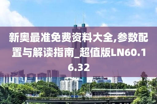 新奥最准免费资料大全,参数配置与解读指南_超值版LN60.16.32