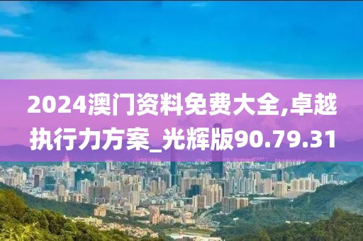2024澳门资料免费大全,卓越执行力方案_光辉版90.79.31