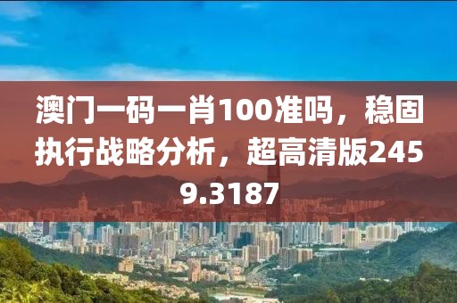 澳门一码一肖100准吗，稳固执行战略分析，超高清版2459.3187