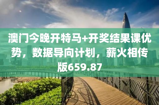 澳门今晚开特马+开奖结果课优势，数据导向计划，薪火相传版659.87