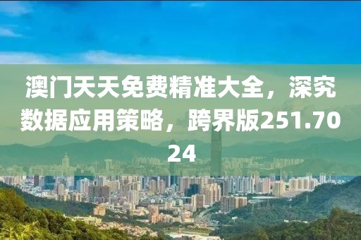 澳门天天免费精准大全，深究数据应用策略，跨界版251.7024
