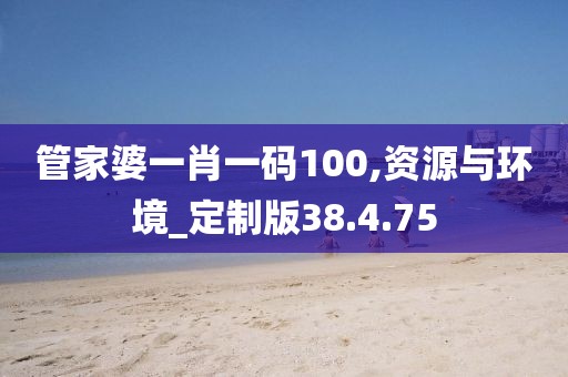 管家婆一肖一码100,资源与环境_定制版38.4.75