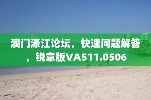 澳门濠江论坛，快速问题解答，锐意版VA511.0506