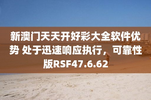 新澳门天天开好彩大全软件优势 处于迅速响应执行，可靠性版RSF47.6.62