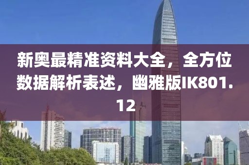 新奥最精准资料大全，全方位数据解析表述，幽雅版IK801.12