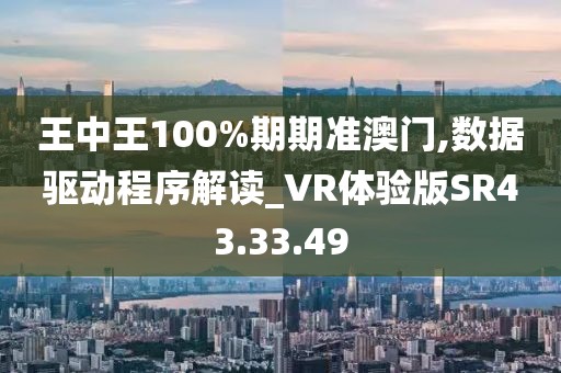 王中王100%期期准澳门,数据驱动程序解读_VR体验版SR43.33.49