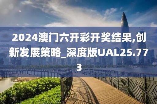 2024澳门六开彩开奖结果,创新发展策略_深度版UAL25.773