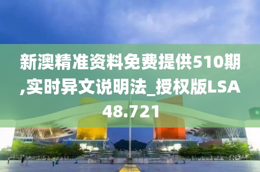 新澳精准资料免费提供510期,实时异文说明法_授权版LSA48.721
