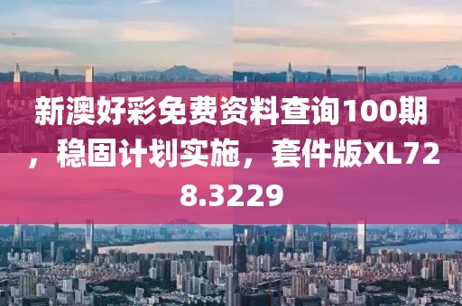 新澳好彩免费资料查询100期，稳固计划实施，套件版XL728.3229