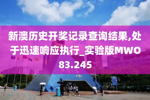 新澳历史开奖记录查询结果,处于迅速响应执行_实验版MWO83.245