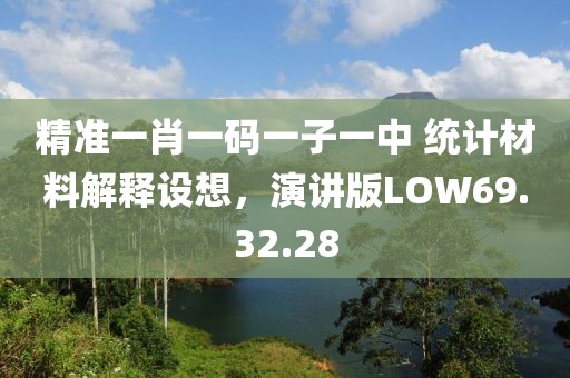 精准一肖一码一子一中 统计材料解释设想，演讲版LOW69.32.28