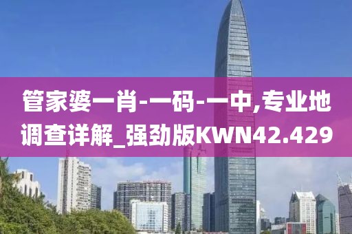 管家婆一肖-一码-一中,专业地调查详解_强劲版KWN42.429