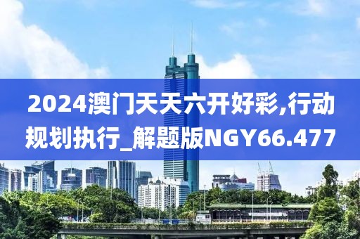 2024澳门天天六开好彩,行动规划执行_解题版NGY66.477
