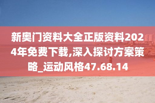 新奥门资料大全正版资料2024年免费下载,深入探讨方案策略_运动风格47.68.14