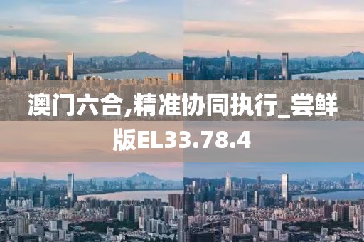 澳门六合,精准协同执行_尝鲜版EL33.78.4