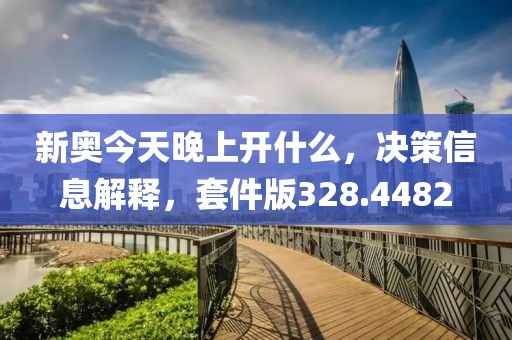 新奥今天晚上开什么，决策信息解释，套件版328.4482