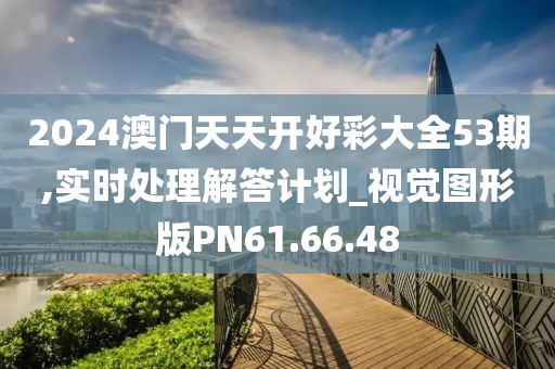 2024澳门天天开好彩大全53期,实时处理解答计划_视觉图形版PN61.66.48