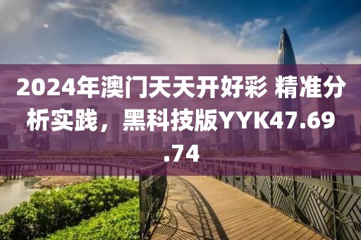 2024年澳门天天开好彩 精准分析实践，黑科技版YYK47.69.74