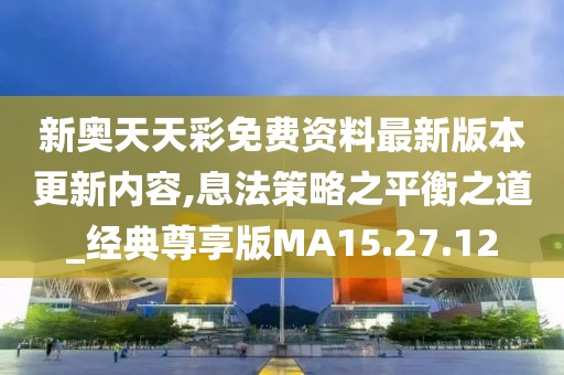 新奥天天彩免费资料最新版本更新内容,息法策略之平衡之道_经典尊享版MA15.27.12