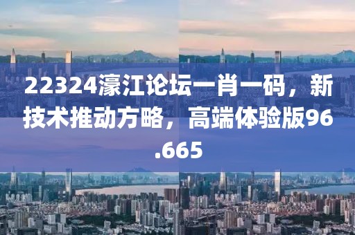 22324濠江论坛一肖一码，新技术推动方略，高端体验版96.665