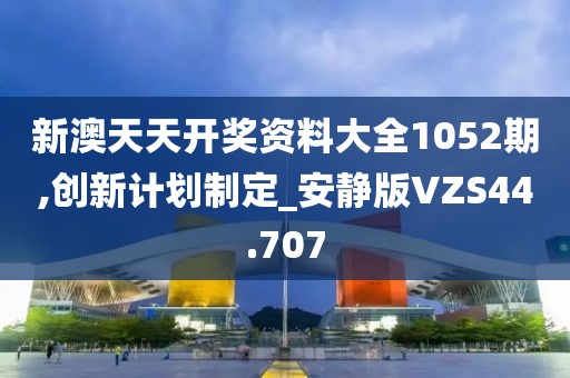 新澳天天开奖资料大全1052期,创新计划制定_安静版VZS44.707