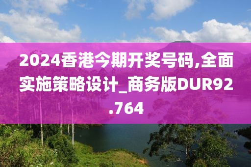 2024香港今期开奖号码,全面实施策略设计_商务版DUR92.764
