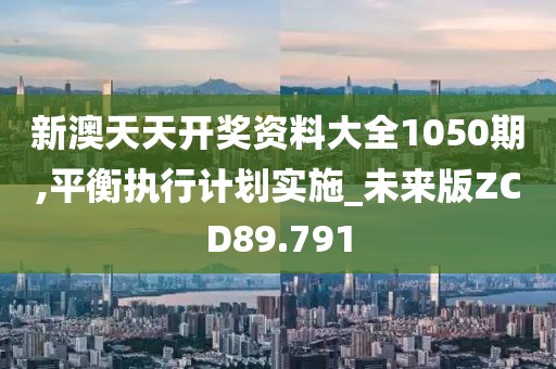 新澳天天开奖资料大全1050期,平衡执行计划实施_未来版ZCD89.791