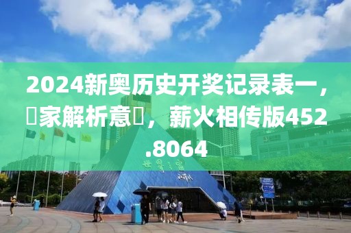 2024新奥历史开奖记录表一，專家解析意見，薪火相传版452.8064
