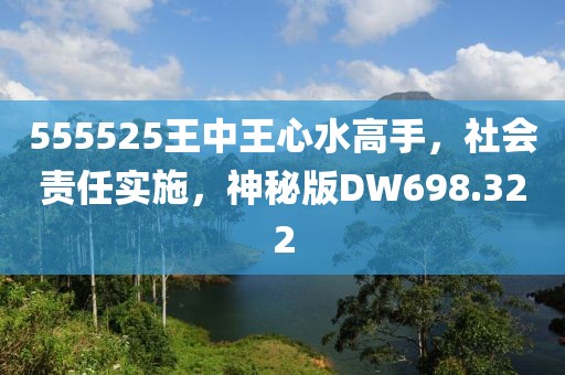 555525王中王心水高手，社会责任实施，神秘版DW698.322