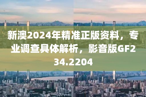新澳2024年精准正版资料，专业调查具体解析，影音版GF234.2204