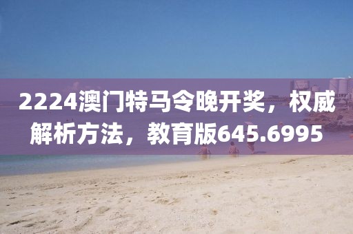 2224澳门特马令晚开奖，权威解析方法，教育版645.6995