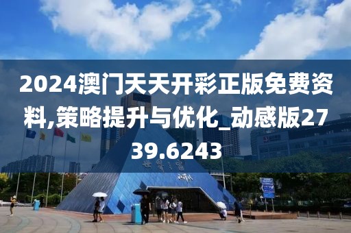 2024澳门天天开彩正版免费资料,策略提升与优化_动感版2739.6243