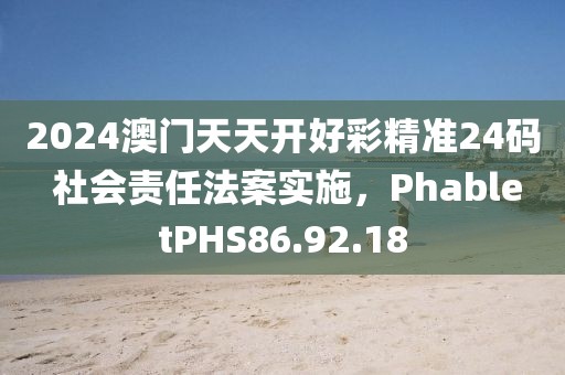 2024澳门天天开好彩精准24码 社会责任法案实施，PhabletPHS86.92.18