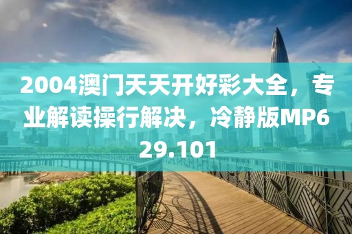2004澳门天天开好彩大全，专业解读操行解决，冷静版MP629.101