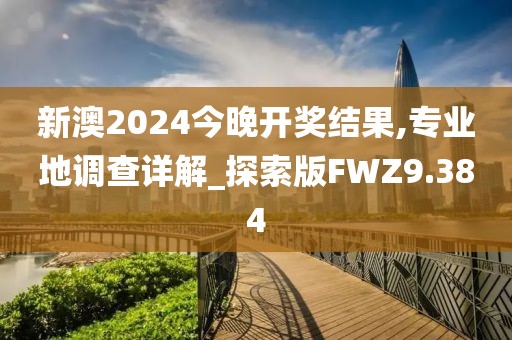 新澳2024今晚开奖结果,专业地调查详解_探索版FWZ9.384