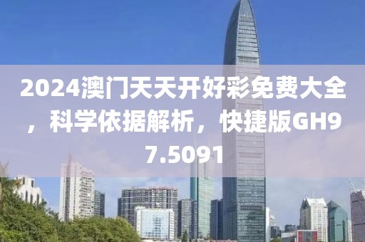 2024澳门天天开好彩免费大全，科学依据解析，快捷版GH97.5091