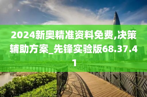 2024新奥精准资料免费,决策辅助方案_先锋实验版68.37.41