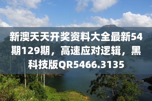 新澳天天开奖资料大全最新54期129期，高速应对逻辑，黑科技版QR5466.3135