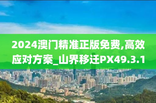 2024澳门精准正版免费,高效应对方案_山界移迁PX49.3.10